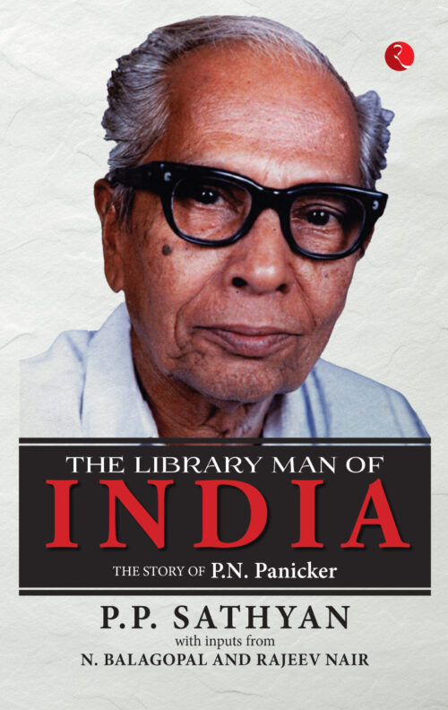 THE LIBRARY MAN OF INDIA THE STORY OF P.N. PANICKER P.P. SATHYAN WITH INPUTS FROM N. BALAGOPAL AND RAJEEV NAIR