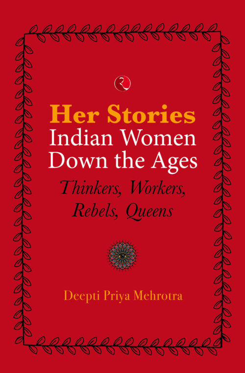 HER-STORIES—INDIAN WOMEN DOWN THE AGES THINKERS, WORKERS, REBELS, QUEENS