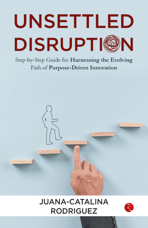 UNSETTLED DISRUPTION: STEP-BY-STEP GUIDE FOR HARNESSING THE EVOLVING PATH OF PURPOSE-DRIVEN INNOVATION